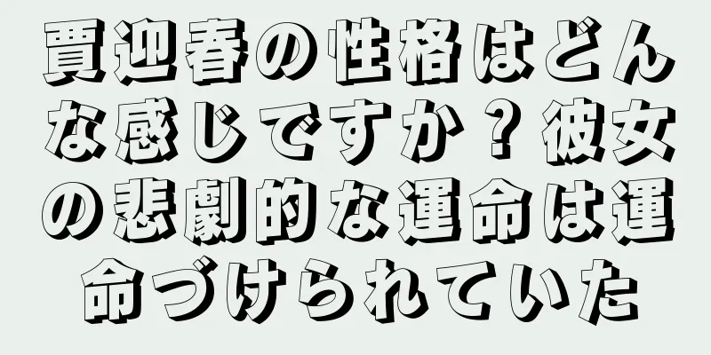 賈迎春の性格はどんな感じですか？彼女の悲劇的な運命は運命づけられていた