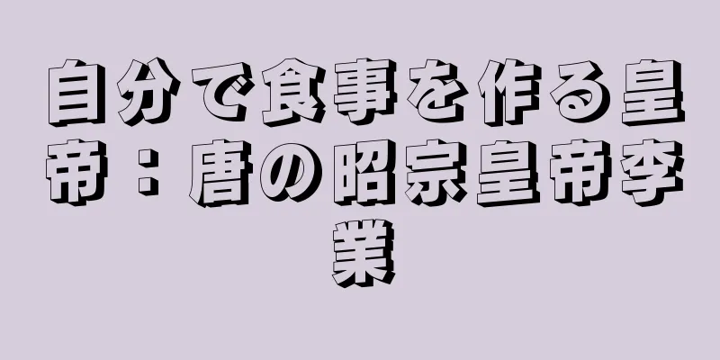 自分で食事を作る皇帝：唐の昭宗皇帝李業