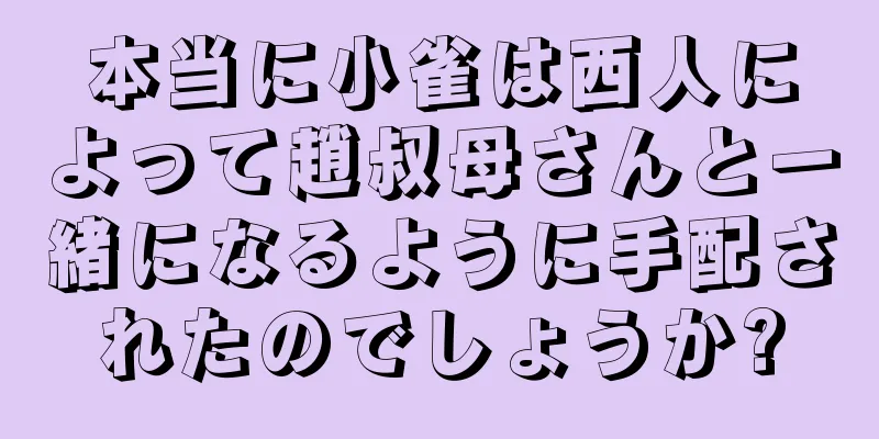 本当に小雀は西人によって趙叔母さんと一緒になるように手配されたのでしょうか?