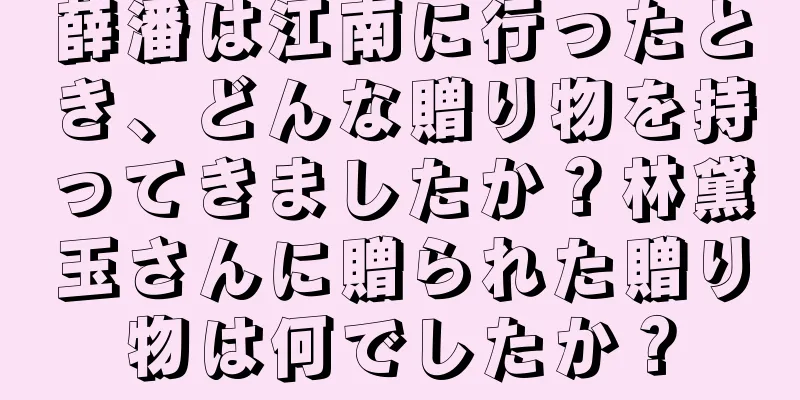 薛潘は江南に行ったとき、どんな贈り物を持ってきましたか？林黛玉さんに贈られた贈り物は何でしたか？