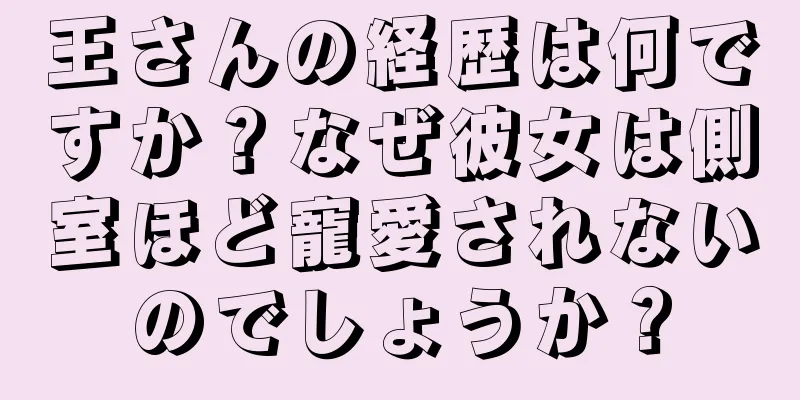 王さんの経歴は何ですか？なぜ彼女は側室ほど寵愛されないのでしょうか？