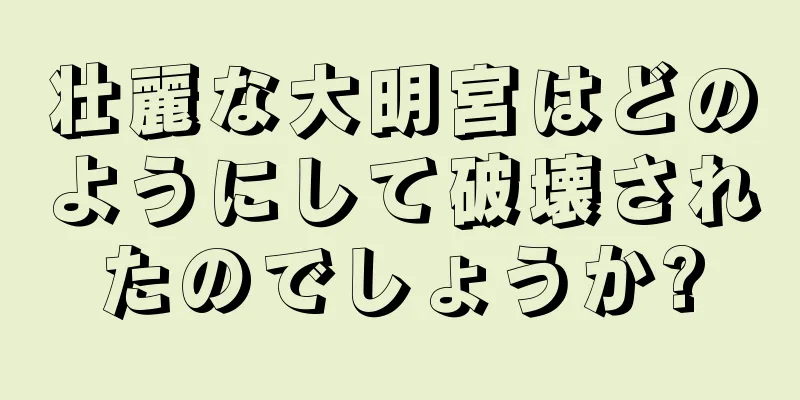 壮麗な大明宮はどのようにして破壊されたのでしょうか?