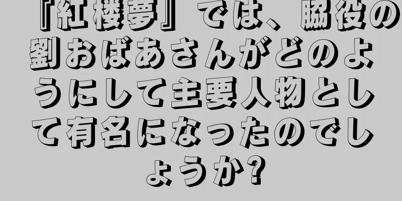 『紅楼夢』では、脇役の劉おばあさんがどのようにして主要人物として有名になったのでしょうか?
