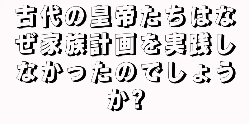 古代の皇帝たちはなぜ家族計画を実践しなかったのでしょうか?
