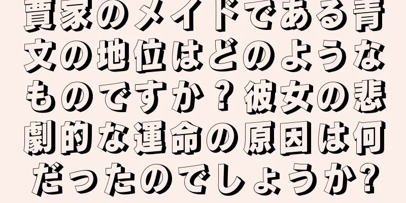 賈家のメイドである青文の地位はどのようなものですか？彼女の悲劇的な運命の原因は何だったのでしょうか?