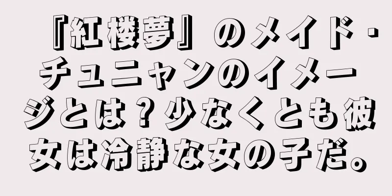 『紅楼夢』のメイド・チュニャンのイメージとは？少なくとも彼女は冷静な女の子だ。