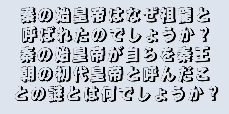 秦の始皇帝はなぜ祖龍と呼ばれたのでしょうか？秦の始皇帝が自らを秦王朝の初代皇帝と呼んだことの謎とは何でしょうか？