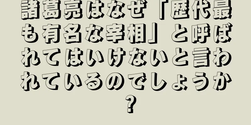 諸葛亮はなぜ「歴代最も有名な宰相」と呼ばれてはいけないと言われているのでしょうか？