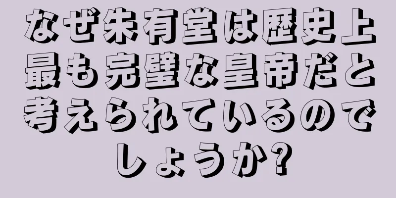なぜ朱有堂は歴史上最も完璧な皇帝だと考えられているのでしょうか?