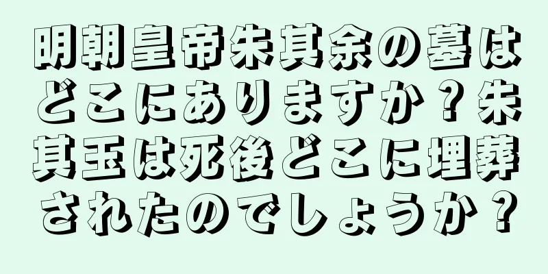 明朝皇帝朱其余の墓はどこにありますか？朱其玉は死後どこに埋葬されたのでしょうか？