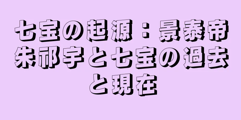 七宝の起源：景泰帝朱祁宇と七宝の過去と現在