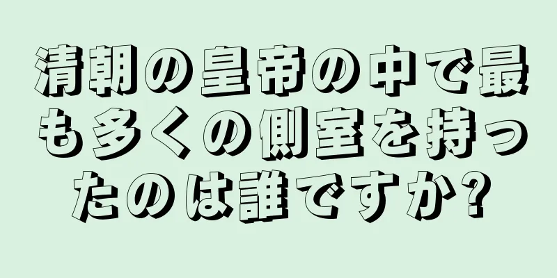 清朝の皇帝の中で最も多くの側室を持ったのは誰ですか?