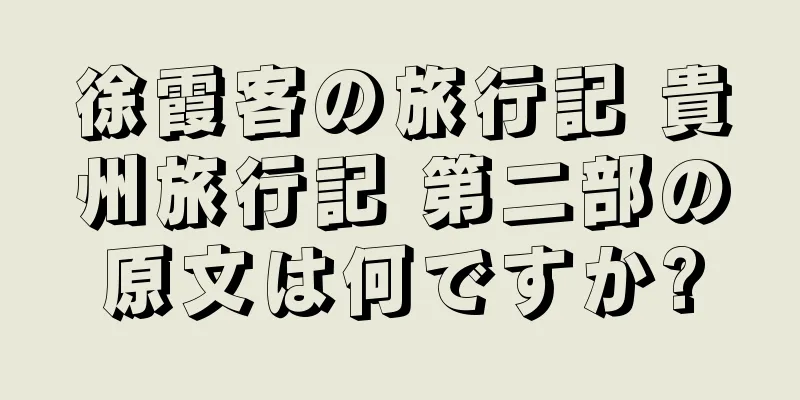 徐霞客の旅行記 貴州旅行記 第二部の原文は何ですか?