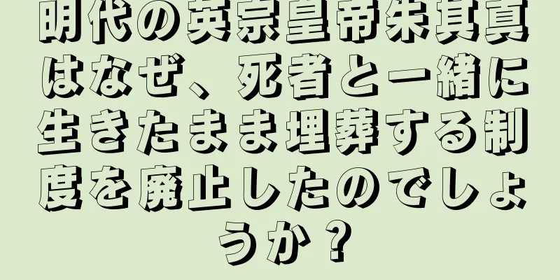 明代の英宗皇帝朱其真はなぜ、死者と一緒に生きたまま埋葬する制度を廃止したのでしょうか？
