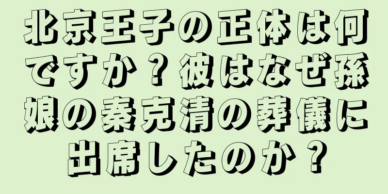 北京王子の正体は何ですか？彼はなぜ孫娘の秦克清の葬儀に出席したのか？