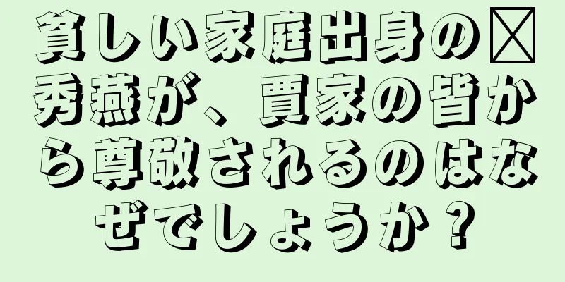 貧しい家庭出身の邢秀燕が、賈家の皆から尊敬されるのはなぜでしょうか？