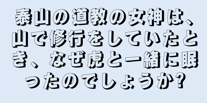 泰山の道教の女神は、山で修行をしていたとき、なぜ虎と一緒に眠ったのでしょうか?
