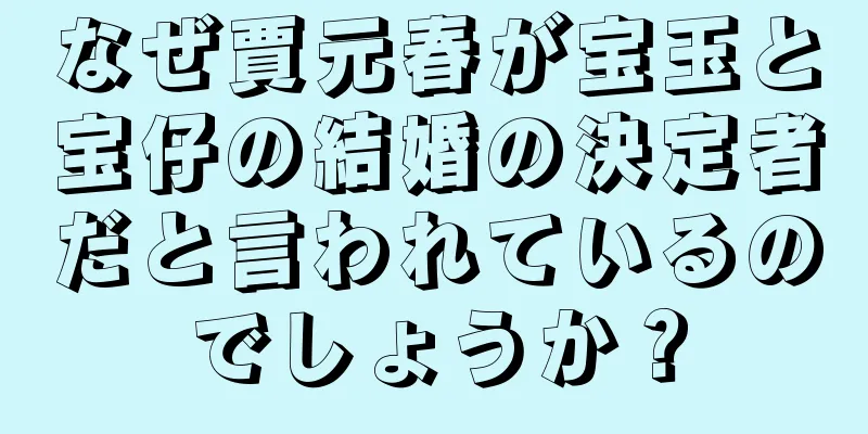 なぜ賈元春が宝玉と宝仔の結婚の決定者だと言われているのでしょうか？