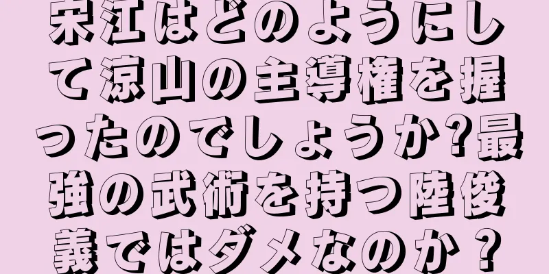 宋江はどのようにして涼山の主導権を握ったのでしょうか?最強の武術を持つ陸俊義ではダメなのか？