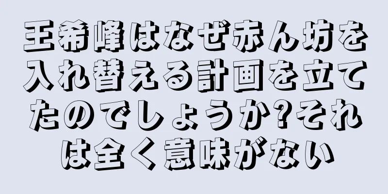 王希峰はなぜ赤ん坊を入れ替える計画を立てたのでしょうか?それは全く意味がない