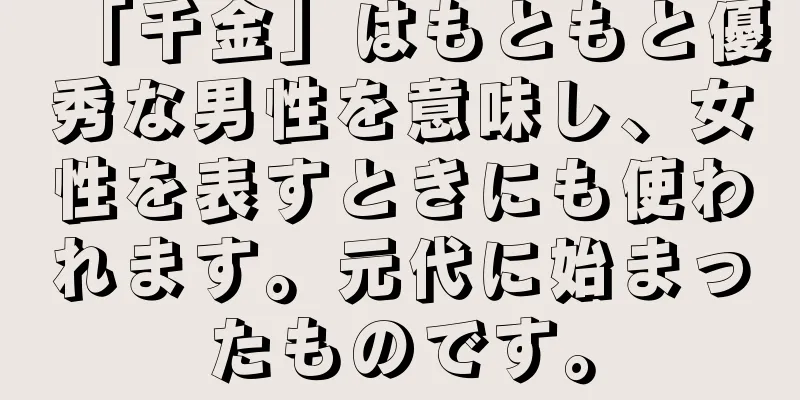 「千金」はもともと優秀な男性を意味し、女性を表すときにも使われます。元代に始まったものです。