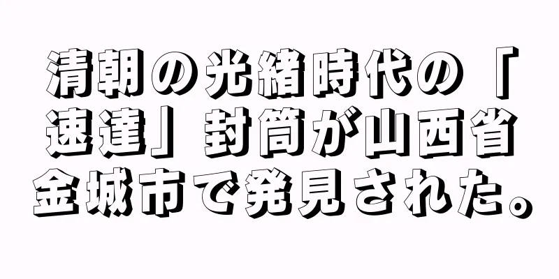 清朝の光緒時代の「速達」封筒が山西省金城市で発見された。