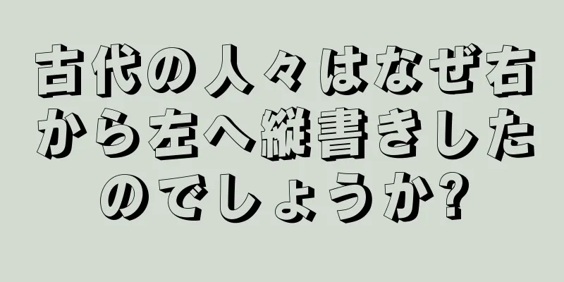 古代の人々はなぜ右から左へ縦書きしたのでしょうか?