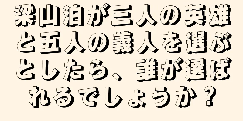 梁山泊が三人の英雄と五人の義人を選ぶとしたら、誰が選ばれるでしょうか？
