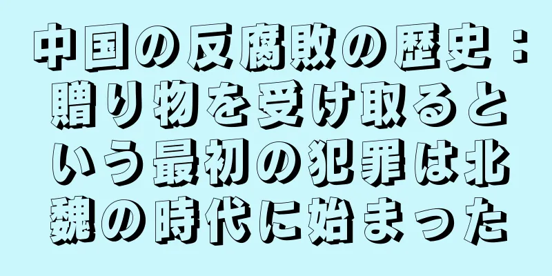 中国の反腐敗の歴史：贈り物を受け取るという最初の犯罪は北魏の時代に始まった