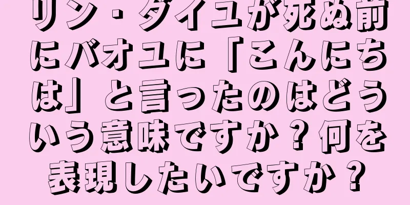 リン・ダイユが死ぬ前にバオユに「こんにちは」と言ったのはどういう意味ですか？何を表現したいですか？