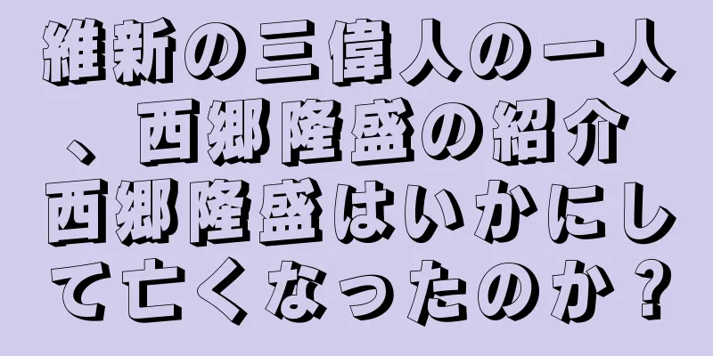 維新の三偉人の一人、西郷隆盛の紹介 西郷隆盛はいかにして亡くなったのか？