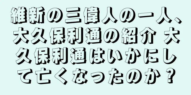 維新の三偉人の一人、大久保利通の紹介 大久保利通はいかにして亡くなったのか？