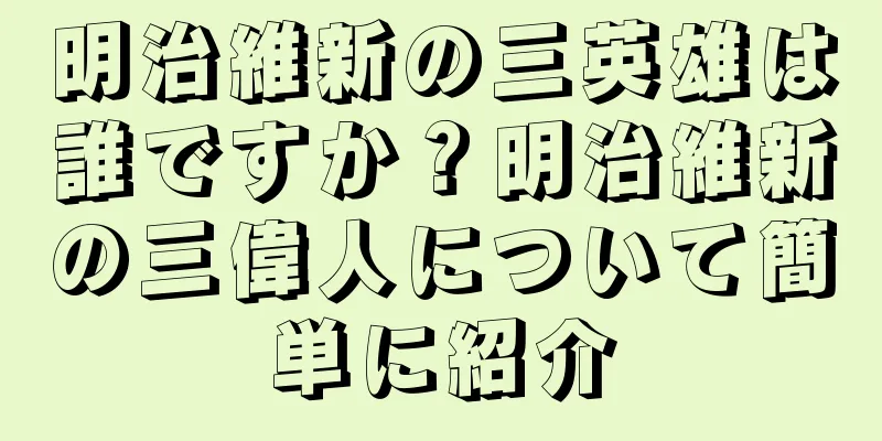 明治維新の三英雄は誰ですか？明治維新の三偉人について簡単に紹介