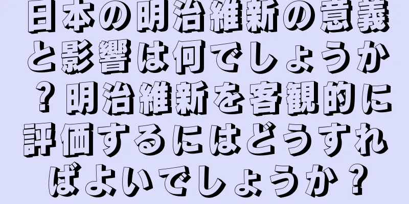 日本の明治維新の意義と影響は何でしょうか？明治維新を客観的に評価するにはどうすればよいでしょうか？