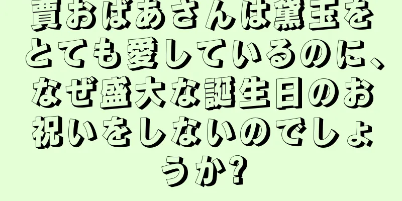 賈おばあさんは黛玉をとても愛しているのに、なぜ盛大な誕生日のお祝いをしないのでしょうか?