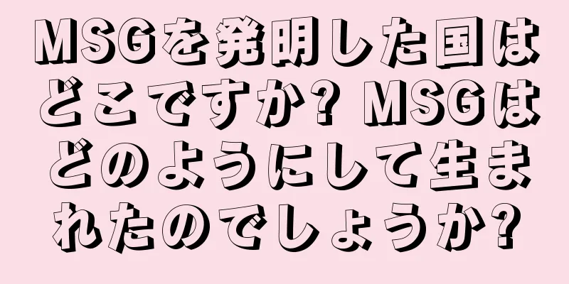 MSGを発明した国はどこですか? MSGはどのようにして生まれたのでしょうか?