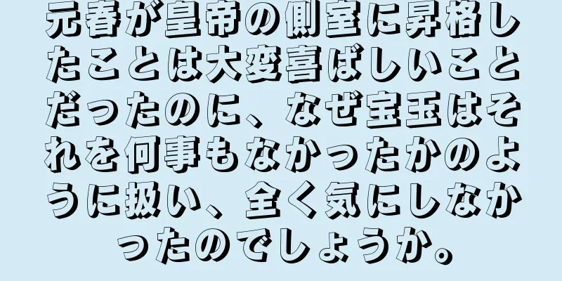 元春が皇帝の側室に昇格したことは大変喜ばしいことだったのに、なぜ宝玉はそれを何事もなかったかのように扱い、全く気にしなかったのでしょうか。