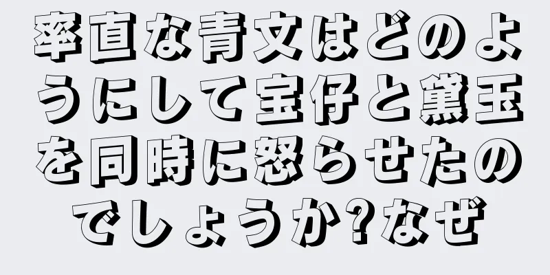 率直な青文はどのようにして宝仔と黛玉を同時に怒らせたのでしょうか?なぜ