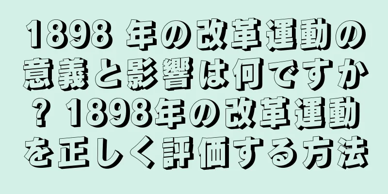 1898 年の改革運動の意義と影響は何ですか? 1898年の改革運動を正しく評価する方法