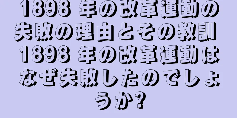 1898 年の改革運動の失敗の理由とその教訓 1898 年の改革運動はなぜ失敗したのでしょうか?