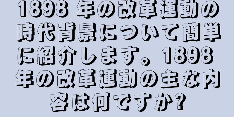 1898 年の改革運動の時代背景について簡単に紹介します。1898 年の改革運動の主な内容は何ですか?