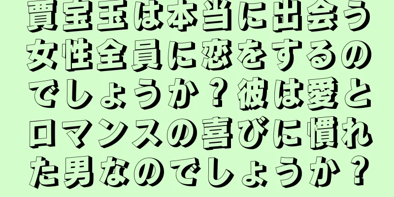 賈宝玉は本当に出会う女性全員に恋をするのでしょうか？彼は愛とロマンスの喜びに慣れた男なのでしょうか？