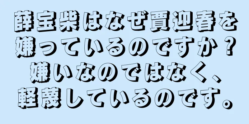 薛宝柴はなぜ賈迎春を嫌っているのですか？嫌いなのではなく、軽蔑しているのです。