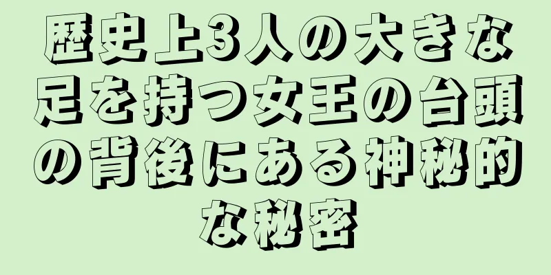 歴史上3人の大きな足を持つ女王の台頭の背後にある神秘的な秘密