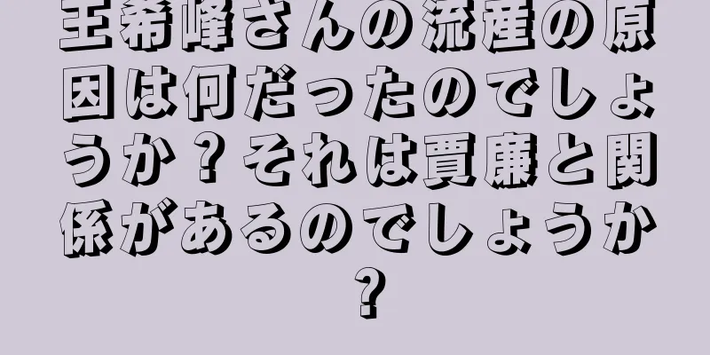王希峰さんの流産の原因は何だったのでしょうか？それは賈廉と関係があるのでしょうか？