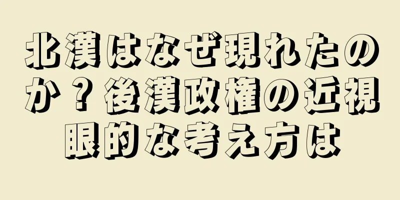北漢はなぜ現れたのか？後漢政権の近視眼的な考え方は