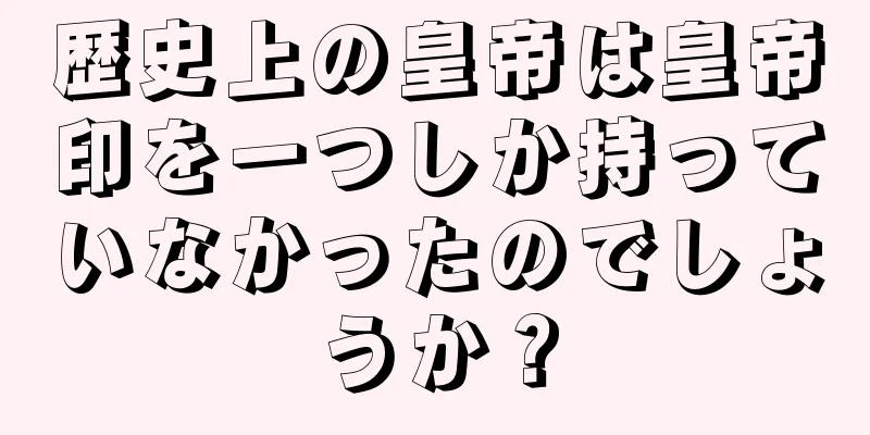 歴史上の皇帝は皇帝印を一つしか持っていなかったのでしょうか？