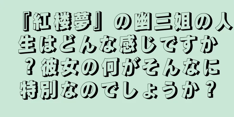 『紅楼夢』の幽三姐の人生はどんな感じですか？彼女の何がそんなに特別なのでしょうか？