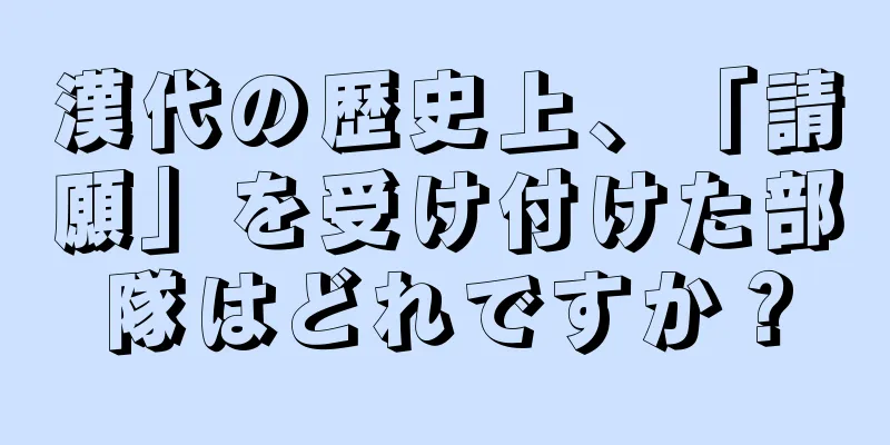 漢代の歴史上、「請願」を受け付けた部隊はどれですか？