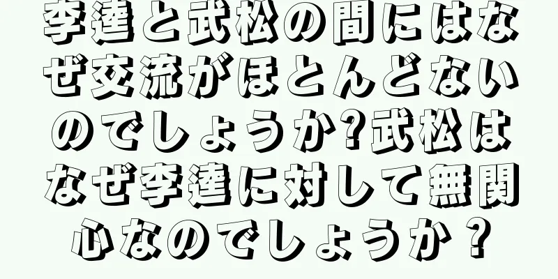 李逵と武松の間にはなぜ交流がほとんどないのでしょうか?武松はなぜ李逵に対して無関心なのでしょうか？